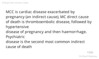 MCC is cardiac disease exacerbated by
pregnancy (an indirect cause), MC direct cause
of death is thromboembolic disease, followed by
hypertensive
disease of pregnancy and then haemorrhage.
Psychiatric
disease is the second most common indirect
cause of death
150b
Critical Care revision notes
Dr.Sherif Badrawy
 