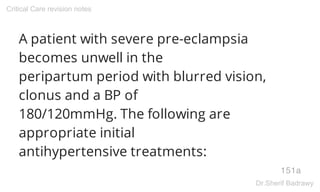A patient with severe pre-eclampsia
becomes unwell in the
peripartum period with blurred vision,
clonus and a BP of
180/120mmHg. The following are
appropriate initial
antihypertensive treatments:
151a
Critical Care revision notes
Dr.Sherif Badrawy
 