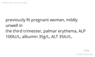 previously fit pregnant woman, mildly
unwell in
the third trimester, palmar erythema, ALP
100IU/L, albumin 35g/L, ALT 35IU/L.
152a
Critical Care revision notes
Dr.Sherif Badrawy
 