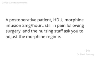 A postoperative patient, HDU, morphine
infusion 2mg/hour., still in pain following
surgery, and the nursing staff ask you to
adjust the morphine regime.
154a
Critical Care revision notes
Dr.Sherif Badrawy
 