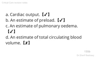 a. Cardiac output.【✔】
b. An estimate of preload.【✔】
c. An estimate of pulmonary oedema.
【✔】
d. An estimate of total circulating blood
volume.【✘】
155b
Critical Care revision notes
Dr.Sherif Badrawy
 