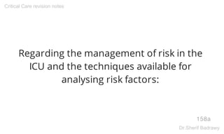Regarding the management of risk in the
ICU and the techniques available for
analysing risk factors:
158a
Critical Care revision notes
Dr.Sherif Badrawy
 