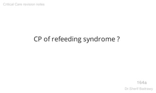 CP of refeeding syndrome ?
164a
Critical Care revision notes
Dr.Sherif Badrawy
 