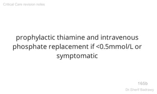 prophylactic thiamine and intravenous
phosphate replacement if <0.5mmol/L or
symptomatic
165b
Critical Care revision notes
Dr.Sherif Badrawy
 