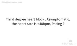 Third degree heart block , Asymptomatic,
the heart rate is <40bpm, Pacing ?
166a
Critical Care revision notes
Dr.Sherif Badrawy
 