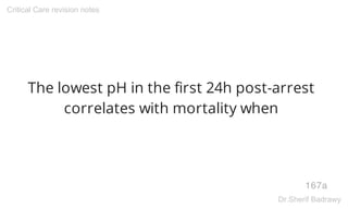 The lowest pH in the first 24h post-arrest
correlates with mortality when
167a
Critical Care revision notes
Dr.Sherif Badrawy
 
