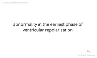 abnormality in the earliest phase of
ventricular repolarisation
170b
Critical Care revision notes
Dr.Sherif Badrawy
 