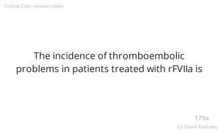 The incidence of thromboembolic
problems in patients treated with rFVIIa is
173a
Critical Care revision notes
Dr.Sherif Badrawy
 