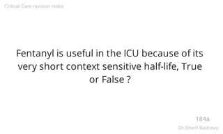 Fentanyl is useful in the ICU because of its
very short context sensitive half-life, True
or False ?
184a
Critical Care revision notes
Dr.Sherif Badrawy
 