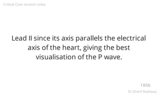 Lead II since its axis parallels the electrical
axis of the heart, giving the best
visualisation of the P wave.
185b
Critical Care revision notes
Dr.Sherif Badrawy
 