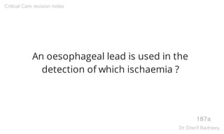 An oesophageal lead is used in the
detection of which ischaemia ?
187a
Critical Care revision notes
Dr.Sherif Badrawy
 