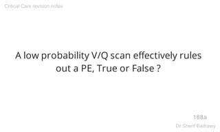 A low probability V/Q scan effectively rules
out a PE, True or False ?
188a
Critical Care revision notes
Dr.Sherif Badrawy
 