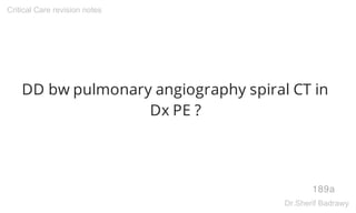 DD bw pulmonary angiography spiral CT in
Dx PE ?
189a
Critical Care revision notes
Dr.Sherif Badrawy
 