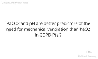 PaCO2 and pH are better predictors of the
need for mechanical ventilation than PaO2
in COPD Pts ?
195a
Critical Care revision notes
Dr.Sherif Badrawy
 