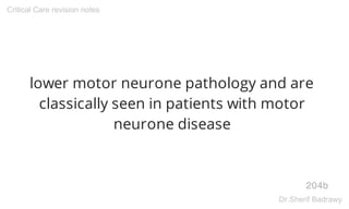 lower motor neurone pathology and are
classically seen in patients with motor
neurone disease
204b
Critical Care revision notes
Dr.Sherif Badrawy
 
