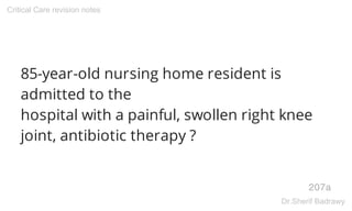 85-year-old nursing home resident is
admitted to the
hospital with a painful, swollen right knee
joint, antibiotic therapy ?
207a
Critical Care revision notes
Dr.Sherif Badrawy
 