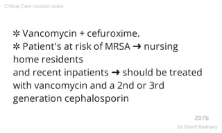 ✲ Vancomycin + cefuroxime.
✲ Patient's at risk of MRSA ➜ nursing
home residents
and recent inpatients ➜ should be treated
with vancomycin and a 2nd or 3rd
generation cephalosporin
207b
Critical Care revision notes
Dr.Sherif Badrawy
 