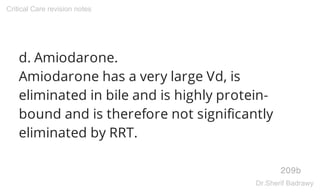 d. Amiodarone.
Amiodarone has a very large Vd, is
eliminated in bile and is highly protein-
bound and is therefore not significantly
eliminated by RRT.
209b
Critical Care revision notes
Dr.Sherif Badrawy
 