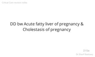 DD bw Acute fatty liver of pregnancy &
Cholestasis of pregnancy
215a
Critical Care revision notes
Dr.Sherif Badrawy
 