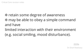 ✲ retain some degree of awareness
✲ may be able to obey a simple command
and have
limited interaction with their environment
(e.g. social smiling, mood disturbance).
222b
Critical Care revision notes
Dr.Sherif Badrawy
 
