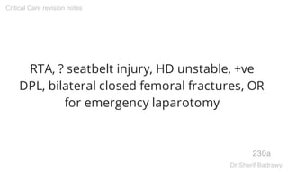RTA, ? seatbelt injury, HD unstable, +ve
DPL, bilateral closed femoral fractures, OR
for emergency laparotomy
230a
Critical Care revision notes
Dr.Sherif Badrawy
 