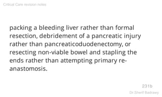 packing a bleeding liver rather than formal
resection, debridement of a pancreatic injury
rather than pancreaticoduodenectomy, or
resecting non-viable bowel and stapling the
ends rather than attempting primary re-
anastomosis.
231b
Critical Care revision notes
Dr.Sherif Badrawy
 