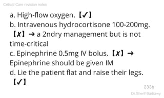 a. High-flow oxygen.【✔】
b. Intravenous hydrocortisone 100-200mg.
【✘】➜ a 2ndry management but is not
time-critical
c. Epinephrine 0.5mg IV bolus.【✘】➜
Epinephrine should be given IM
d. Lie the patient flat and raise their legs.
【✔】
233b
Critical Care revision notes
Dr.Sherif Badrawy
 