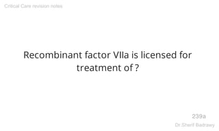 Recombinant factor VIIa is licensed for
treatment of ?
239a
Critical Care revision notes
Dr.Sherif Badrawy
 