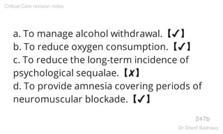 a. To manage alcohol withdrawal.【✔】
b. To reduce oxygen consumption.【✔】
c. To reduce the long-term incidence of
psychological sequalae.【✘】
d. To provide amnesia covering periods of
neuromuscular blockade.【✔】
247b
Critical Care revision notes
Dr.Sherif Badrawy
 