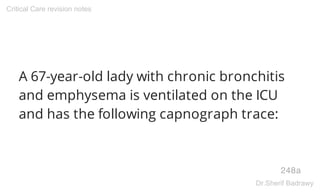 A 67-year-old lady with chronic bronchitis
and emphysema is ventilated on the ICU
and has the following capnograph trace:
248a
Critical Care revision notes
Dr.Sherif Badrawy
 