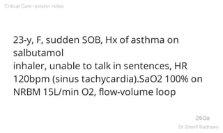23-y, F, sudden SOB, Hx of asthma on
salbutamol
inhaler, unable to talk in sentences, HR
120bpm (sinus tachycardia).SaO2 100% on
NRBM 15L/min O2, flow-volume loop
260a
Critical Care revision notes
Dr.Sherif Badrawy
 