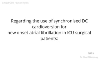 Regarding the use of synchronised DC
cardioversion for
new onset atrial fibrillation in ICU surgical
patients:
262a
Critical Care revision notes
Dr.Sherif Badrawy
 