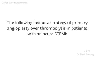 The following favour a strategy of primary
angioplasty over thrombolysis in patients
with an acute STEMI:
263a
Critical Care revision notes
Dr.Sherif Badrawy
 