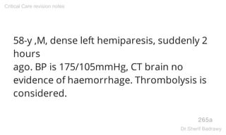 58-y ,M, dense left hemiparesis, suddenly 2
hours
ago. BP is 175/105mmHg, CT brain no
evidence of haemorrhage. Thrombolysis is
considered.
265a
Critical Care revision notes
Dr.Sherif Badrawy
 