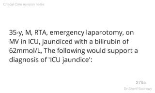 35-y, M, RTA, emergency laparotomy, on
MV in ICU, jaundiced with a bilirubin of
62mmol/L, The following would support a
diagnosis of 'ICU jaundice':
270a
Critical Care revision notes
Dr.Sherif Badrawy
 
