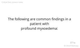 The following are common findings in a
patient with
profound myxoedema:
271a
Critical Care revision notes
Dr.Sherif Badrawy
 
