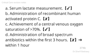 a. Serum lactate measurement.【✔】
b. Administration of recombinant human
activated protein C.【✘】
c. Achievement of a central venous oxygen
saturation of >70%.【✔】
d. Administration of broad spectrum
antibiotics within the first 3 hours.【✘】➜
within 1 hour
274b
Critical Care revision notes
Dr.Sherif Badrawy
 