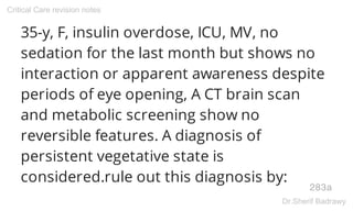35-y, F, insulin overdose, ICU, MV, no
sedation for the last month but shows no
interaction or apparent awareness despite
periods of eye opening, A CT brain scan
and metabolic screening show no
reversible features. A diagnosis of
persistent vegetative state is
considered.rule out this diagnosis by:
283a
Critical Care revision notes
Dr.Sherif Badrawy
 