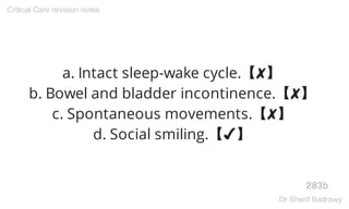 a. Intact sleep-wake cycle.【✘】
b. Bowel and bladder incontinence.【✘】
c. Spontaneous movements.【✘】
d. Social smiling.【✔】
283b
Critical Care revision notes
Dr.Sherif Badrawy
 