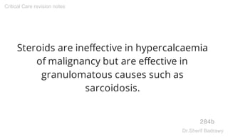 Steroids are ineffective in hypercalcaemia
of malignancy but are effective in
granulomatous causes such as
sarcoidosis.
284b
Critical Care revision notes
Dr.Sherif Badrawy
 