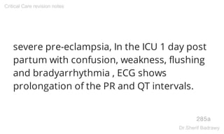 severe pre-eclampsia, In the ICU 1 day post
partum with confusion, weakness, flushing
and bradyarrhythmia , ECG shows
prolongation of the PR and QT intervals.
285a
Critical Care revision notes
Dr.Sherif Badrawy
 
