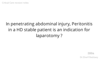 In penetrating abdominal injury, Peritonitis
in a HD stable patient is an indication for
laparotomy ?
289a
Critical Care revision notes
Dr.Sherif Badrawy
 