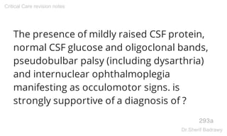The presence of mildly raised CSF protein,
normal CSF glucose and oligoclonal bands,
pseudobulbar palsy (including dysarthria)
and internuclear ophthalmoplegia
manifesting as occulomotor signs. is
strongly supportive of a diagnosis of ?
293a
Critical Care revision notes
Dr.Sherif Badrawy
 