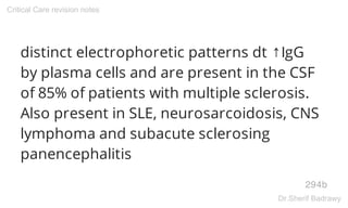distinct electrophoretic patterns dt ↑IgG
by plasma cells and are present in the CSF
of 85% of patients with multiple sclerosis.
Also present in SLE, neurosarcoidosis, CNS
lymphoma and subacute sclerosing
panencephalitis
294b
Critical Care revision notes
Dr.Sherif Badrawy
 