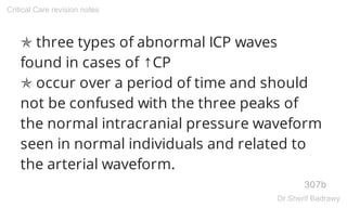 ✯ three types of abnormal ICP waves
found in cases of ↑CP
✯ occur over a period of time and should
not be confused with the three peaks of
the normal intracranial pressure waveform
seen in normal individuals and related to
the arterial waveform.
307b
Critical Care revision notes
Dr.Sherif Badrawy
 