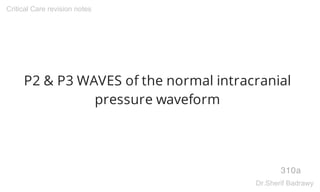 P2 & P3 WAVES of the normal intracranial
pressure waveform
310a
Critical Care revision notes
Dr.Sherif Badrawy
 