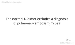The normal D-dimer excludes a diagnosis
of pulmonary embolism, True ?
314a
Critical Care revision notes
Dr.Sherif Badrawy
 