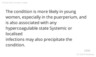 The condition is more likely in young
women, especially in the puerperium, and
is also associated with any
hypercoagulable state Systemic or
localised
infections may also precipitate the
condition.
320b
Critical Care revision notes
Dr.Sherif Badrawy
 