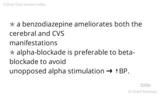 ✯ a benzodiazepine ameliorates both the
cerebral and CVS
manifestations
✯ alpha-blockade is preferable to beta-
blockade to avoid
unopposed alpha stimulation ➜ ↟BP.
326b
Critical Care revision notes
Dr.Sherif Badrawy
 