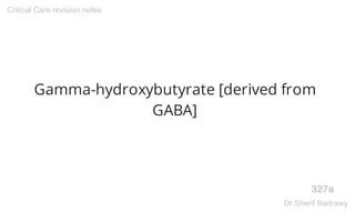 Gamma-hydroxybutyrate [derived from
GABA]
327a
Critical Care revision notes
Dr.Sherif Badrawy
 